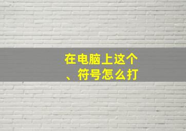 在电脑上这个 、符号怎么打